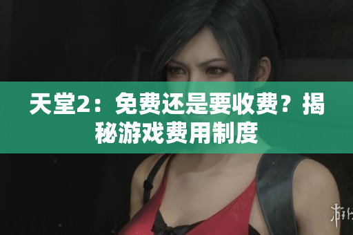 天堂2：免費(fèi)還是要收費(fèi)？揭秘游戲費(fèi)用制度