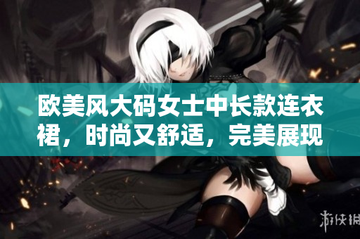歐美風(fēng)大碼女士中長(zhǎng)款連衣裙，時(shí)尚又舒適，完美展現(xiàn)個(gè)性與魅力