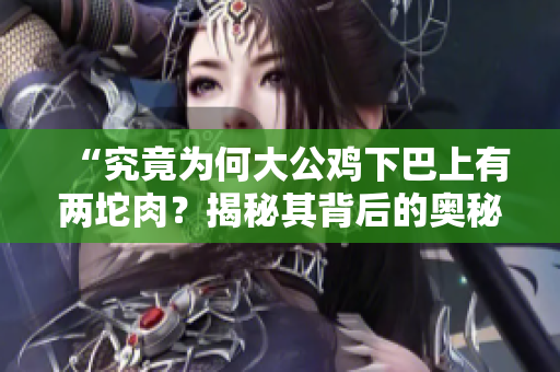 “究竟為何大公雞下巴上有兩坨肉？揭秘其背后的奧秘！”