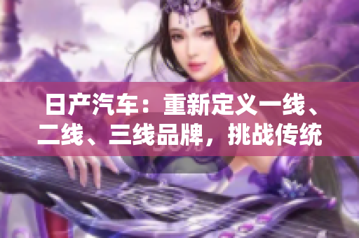 日產(chǎn)汽車：重新定義一線、二線、三線品牌，挑戰(zhàn)傳統(tǒng)界限