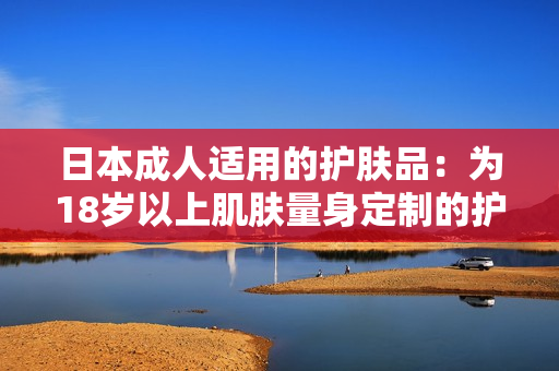 日本成人適用的護(hù)膚品：為18歲以上肌膚量身定制的護(hù)理產(chǎn)品