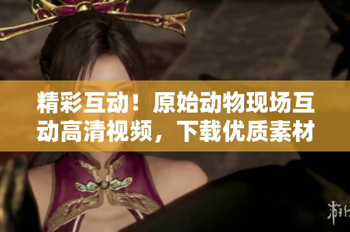 精彩互動！原始動物現(xiàn)場互動高清視頻，下載優(yōu)質(zhì)素材
