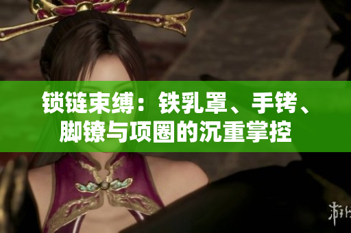 鎖鏈束縛：鐵乳罩、手銬、腳鐐與項圈的沉重掌控