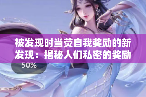 被發(fā)現(xiàn)時(shí)當(dāng)熒自我獎(jiǎng)勵(lì)的新發(fā)現(xiàn)：揭秘人們私密的獎(jiǎng)勵(lì)習(xí)慣