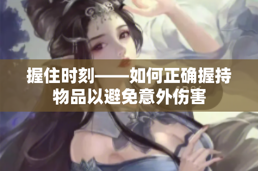 握住時(shí)刻——如何正確握持物品以避免意外傷害