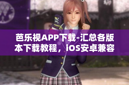 芭樂視APP下載-匯總各版本下載教程，iOS安卓兼容，老版本應(yīng)用免安裝方法分享