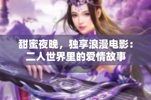 甜蜜夜晚，獨(dú)享浪漫電影：二人世界里的愛情故事