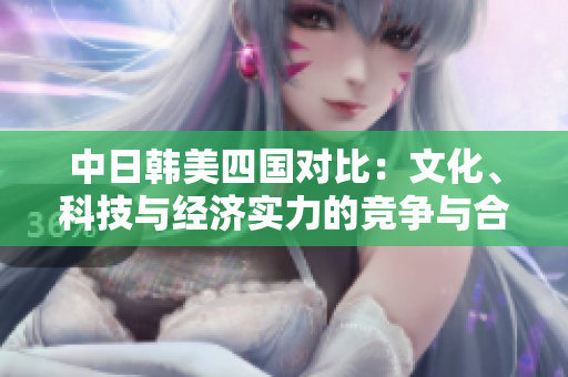 中日韓美四國對比：文化、科技與經(jīng)濟(jì)實力的競爭與合作之路