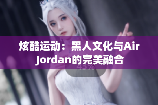 炫酷運動：黑人文化與Air Jordan的完美融合