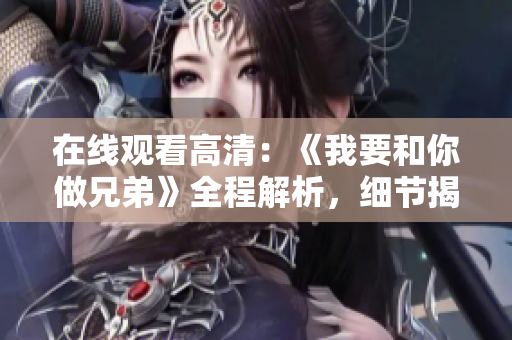 在線觀看高清：《我要和你做兄弟》全程解析，細節(jié)揭秘，盡在視野中