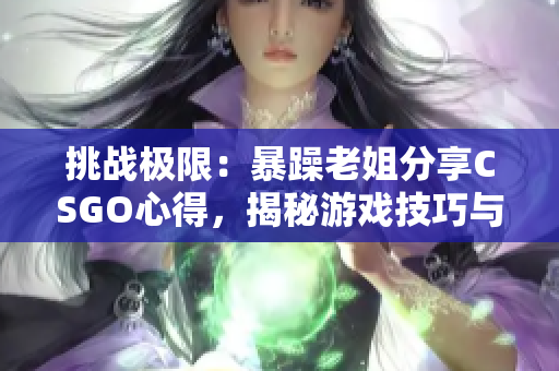 挑戰(zhàn)極限：暴躁老姐分享CSGO心得，揭秘游戲技巧與策略！