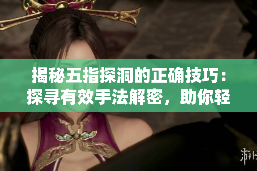 揭秘五指探洞的正確技巧：探尋有效手法解密，助你輕松掌握