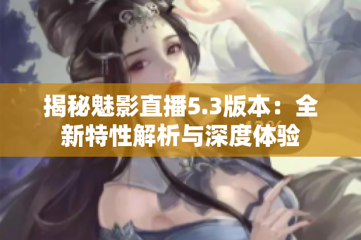 揭秘魅影直播5.3版本：全新特性解析與深度體驗