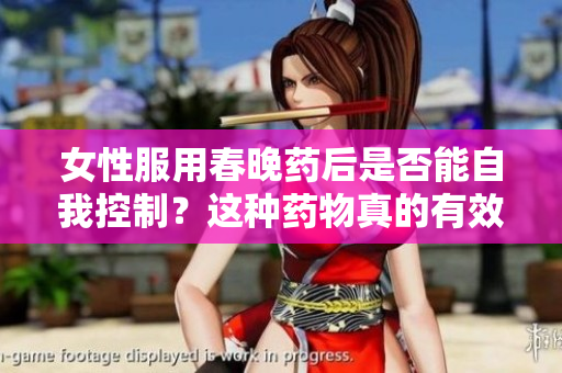 女性服用春晚藥后是否能自我控制？這種藥物真的有效嗎？調(diào)查結(jié)果揭示了真相