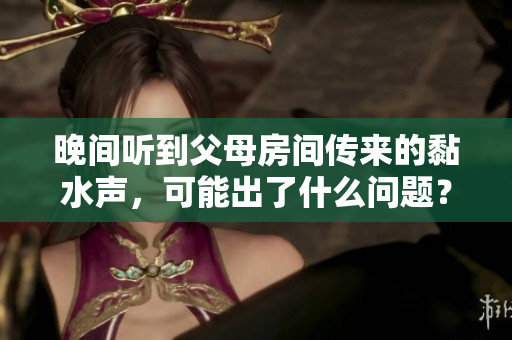 晚間聽到父母房間傳來的黏水聲，可能出了什么問題？