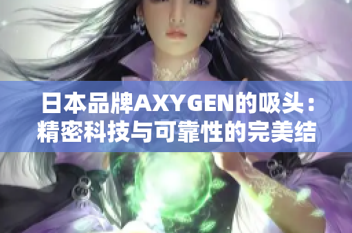 日本品牌AXYGEN的吸頭：精密科技與可靠性的完美結(jié)合