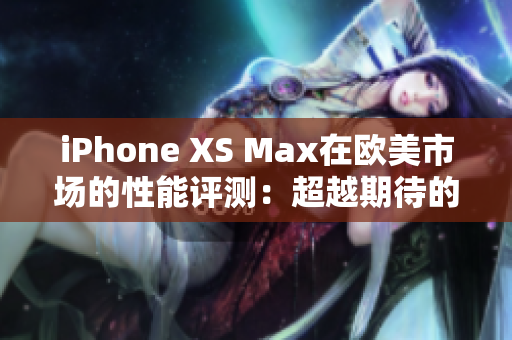 iPhone XS Max在歐美市場(chǎng)的性能評(píng)測(cè)：超越期待的表現(xiàn)！