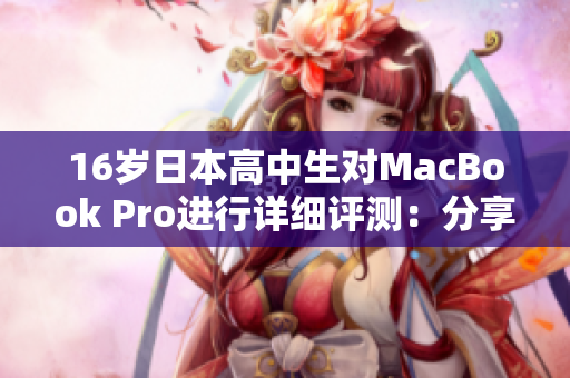 16歲日本高中生對(duì)MacBook Pro進(jìn)行詳細(xì)評(píng)測(cè)：分享學(xué)習(xí)與娛樂(lè)體驗(yàn)