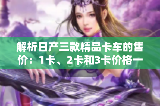 解析日產(chǎn)三款精品卡車的售價(jià)：1卡、2卡和3卡價(jià)格一覽