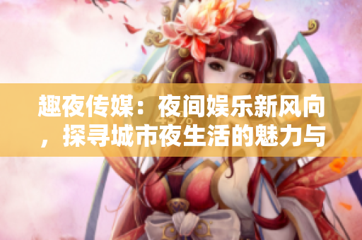 趣夜傳媒：夜間娛樂(lè)新風(fēng)向，探尋城市夜生活的魅力與文化