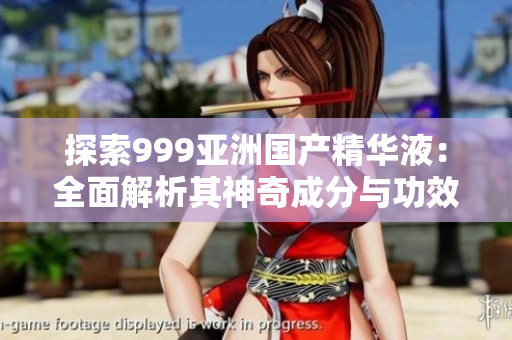 探索999亞洲國(guó)產(chǎn)精華液：全面解析其神奇成分與功效