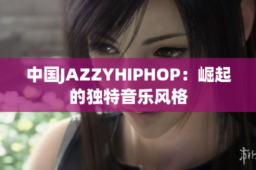 中國(guó)JAZZYHIPHOP：崛起的獨(dú)特音樂(lè)風(fēng)格