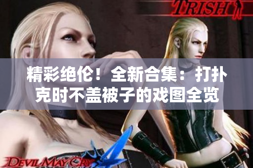 精彩絕倫！全新合集：打撲克時(shí)不蓋被子的戲圖全覽