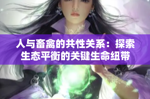人與畜禽的共性關(guān)系：探索生態(tài)平衡的關(guān)鍵生命紐帶