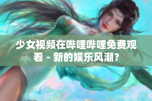 少女視頻在嗶哩嗶哩免費(fèi)觀看 - 新的娛樂(lè)風(fēng)潮？