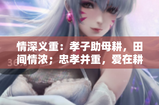 情深義重：孝子助母耕，田間情濃；忠孝并重，愛(ài)在耕作。