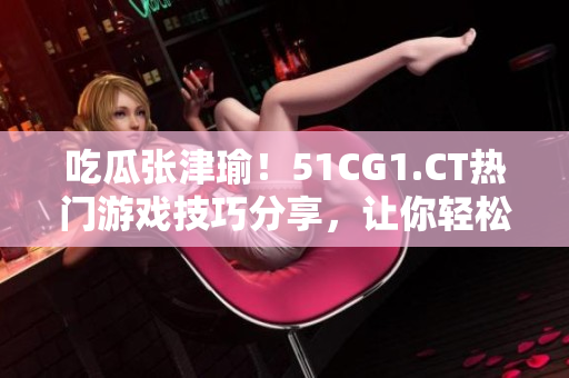 吃瓜張津瑜！51CG1.CT熱門游戲技巧分享，讓你輕松游戲稱霸