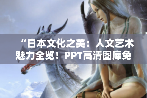 “日本文化之美：人文藝術(shù)魅力全覽！PPT高清圖庫(kù)免費(fèi)下載！”