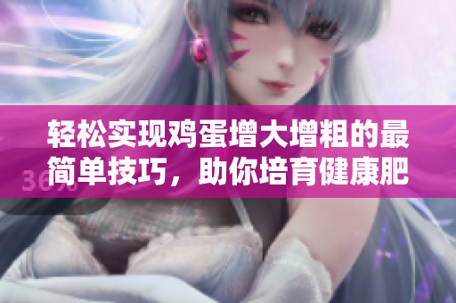 輕松實(shí)現(xiàn)雞蛋增大增粗的最簡(jiǎn)單技巧，助你培育健康肥美的家禽