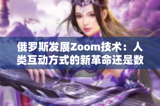 俄羅斯發(fā)展Zoom技術(shù)：人類(lèi)互動(dòng)方式的新革命還是數(shù)據(jù)隱私的挑戰(zhàn)？