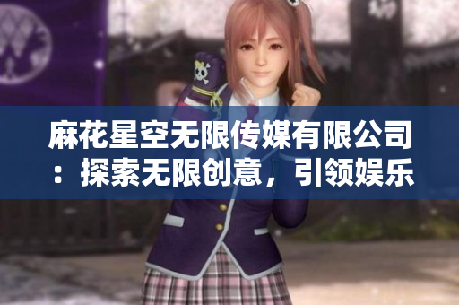 麻花星空無(wú)限傳媒有限公司：探索無(wú)限創(chuàng)意，引領(lǐng)娛樂(lè)未來(lái)
