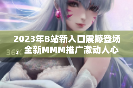 2023年B站新入口震撼登場(chǎng)，全新MMM推廣激動(dòng)人心