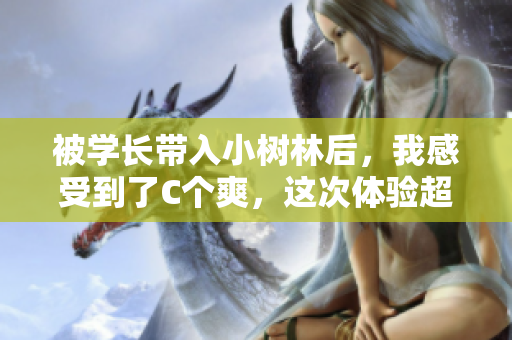 被學(xué)長帶入小樹林后，我感受到了C個(gè)爽，這次體驗(yàn)超乎想象！