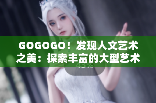 GOGOGO！發(fā)現(xiàn)人文藝術(shù)之美：探索豐富的大型藝術(shù)包