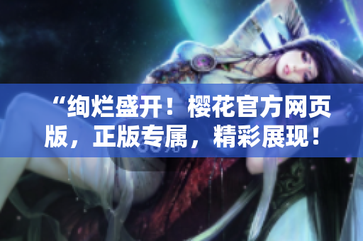 “絢爛盛開！櫻花官方網(wǎng)頁(yè)版，正版專屬，精彩展現(xiàn)！”