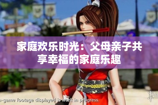 家庭歡樂時(shí)光：父母親子共享幸福的家庭樂趣