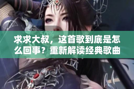 求求大叔，這首歌到底是怎么回事？重新解讀經(jīng)典歌曲，帶你穿越音樂歷史的迷霧