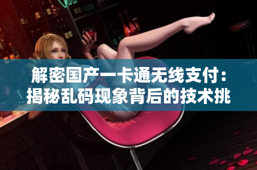 解密國產(chǎn)一卡通無線支付：揭秘亂碼現(xiàn)象背后的技術(shù)挑戰(zhàn)與解決方案