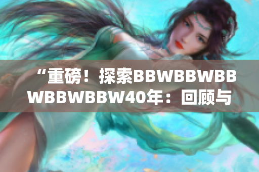 “重磅！探索BBWBBWBBWBBWBBW40年：回顧與展望”
