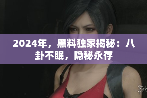 2024年，黑料獨(dú)家揭秘：八卦不眠，隱秘永存
