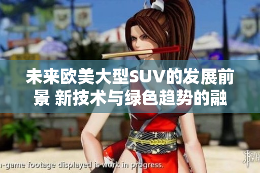 未來歐美大型SUV的發(fā)展前景 新技術(shù)與綠色趨勢的融合