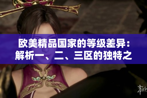 歐美精品國家的等級差異：解析一、二、三區(qū)的獨特之處