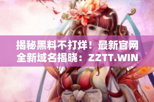 揭秘黑料不打烊！最新官網(wǎng)全新域名揭曉：ZZTT.WIN，立即探索！
