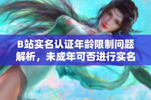 B站實(shí)名認(rèn)證年齡限制問題解析，未成年可否進(jìn)行實(shí)名認(rèn)證？
