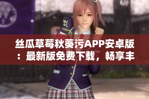 絲瓜草莓秋葵污APP安卓版：最新版免費(fèi)下載，暢享豐富視頻內(nèi)容
