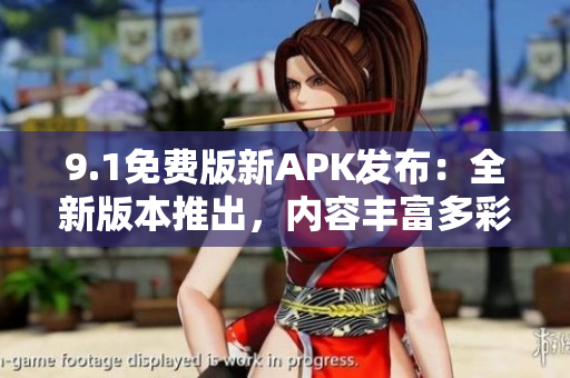 9.1免費(fèi)版新APK發(fā)布：全新版本推出，內(nèi)容豐富多彩